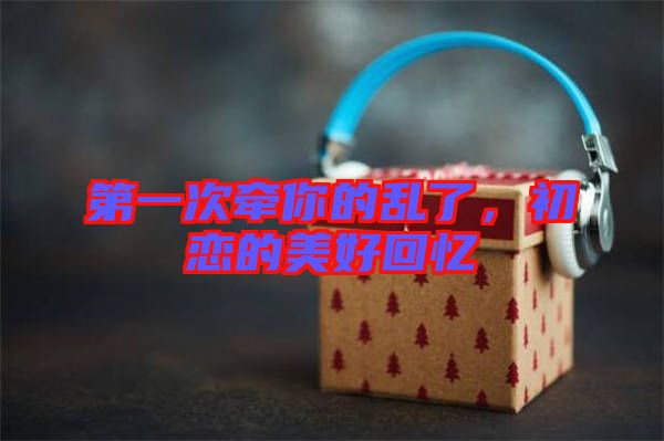 第一次牽你的亂了，初戀的美好回憶