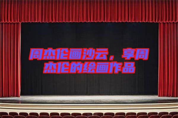 周杰倫畫沙云，享周杰倫的繪畫作品