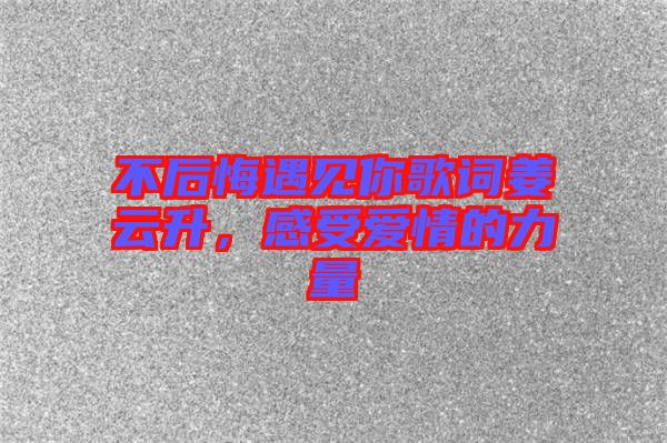 不后悔遇見(jiàn)你歌詞姜云升，感受愛(ài)情的力量