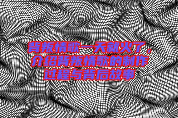 背叛情歌一天就火了，介紹背叛情歌的制作過(guò)程與背后故事