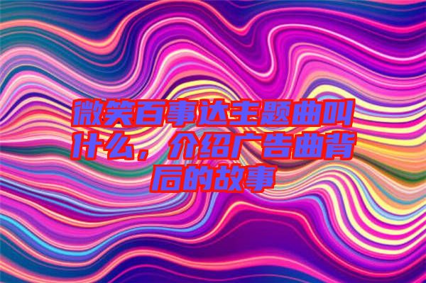微笑百事達(dá)主題曲叫什么，介紹廣告曲背后的故事
