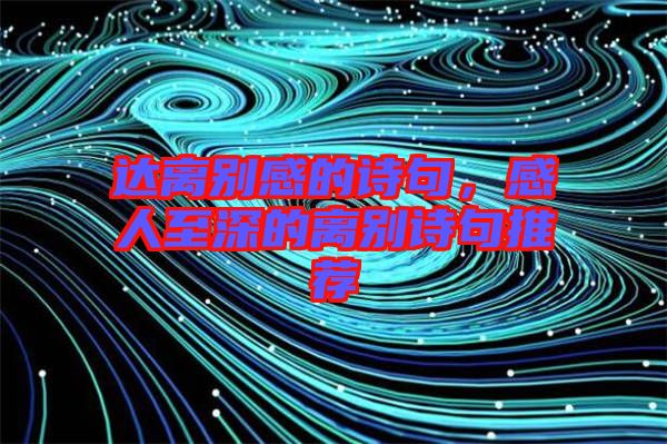 達(dá)離別感的詩(shī)句，感人至深的離別詩(shī)句推薦