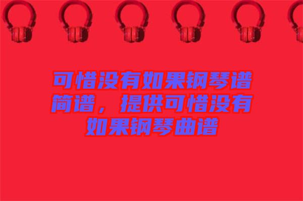 可惜沒有如果鋼琴譜簡(jiǎn)譜，提供可惜沒有如果鋼琴曲譜