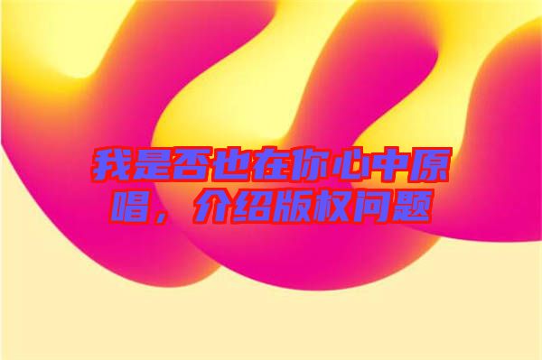 我是否也在你心中原唱，介紹版權(quán)問題