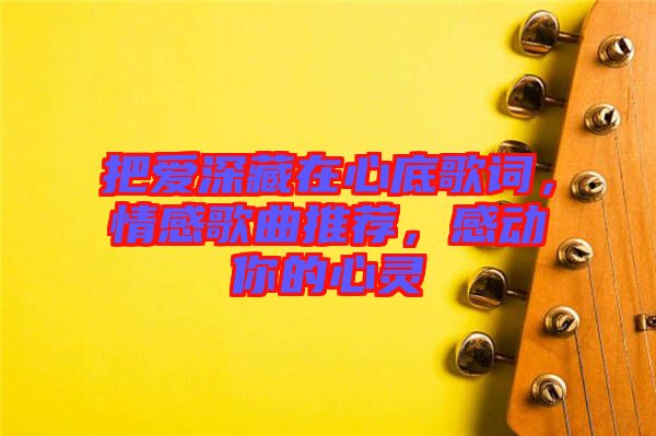 把愛深藏在心底歌詞，情感歌曲推薦，感動(dòng)你的心靈