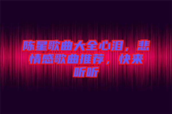 陳星歌曲大全心淚，悲情感歌曲推薦，快來聽聽