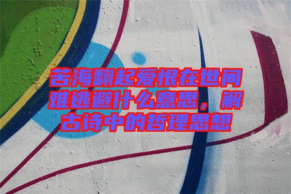 苦海翻起愛恨在世間難逃避什么意思，解古詩中的哲理思想
