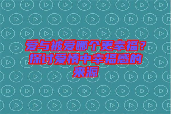 愛與被愛哪個(gè)更幸福？探討愛情中幸福感的來(lái)源