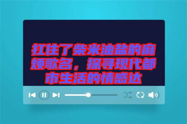 扛住了柴米油鹽的麻煩歌名，探尋現(xiàn)代都市生活的情感達
