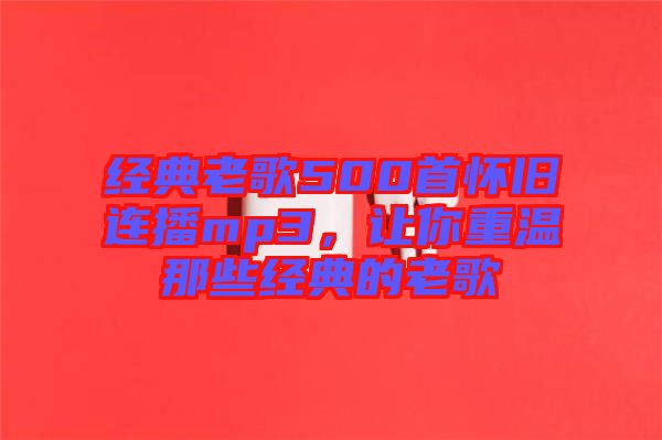 經(jīng)典老歌500首懷舊連播mp3，讓你重溫那些經(jīng)典的老歌