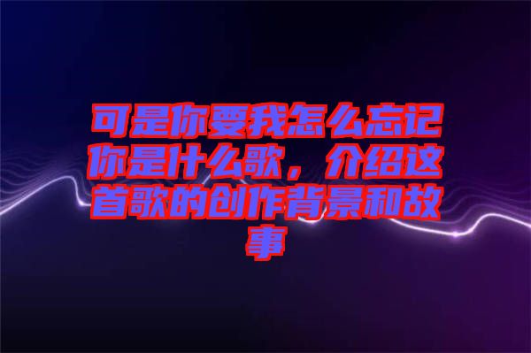 可是你要我怎么忘記你是什么歌，介紹這首歌的創(chuàng)作背景和故事