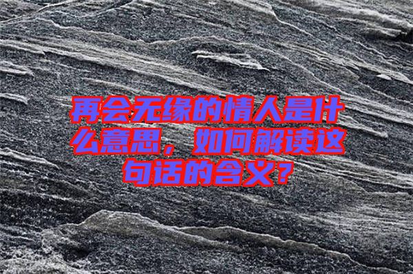 再會(huì)無緣的情人是什么意思，如何解讀這句話的含義？