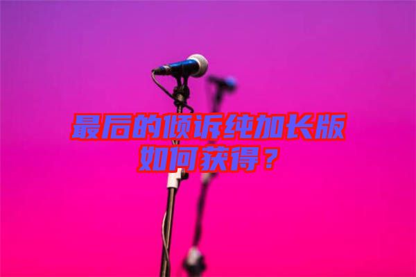 最后的傾訴純加長(zhǎng)版如何獲得？