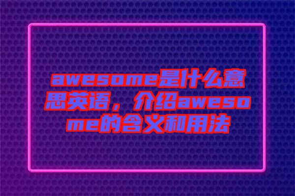 awesome是什么意思英語，介紹awesome的含義和用法