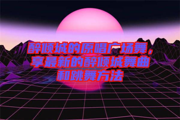 醉傾城的原唱廣場(chǎng)舞，享最新的醉傾城舞曲和跳舞方法