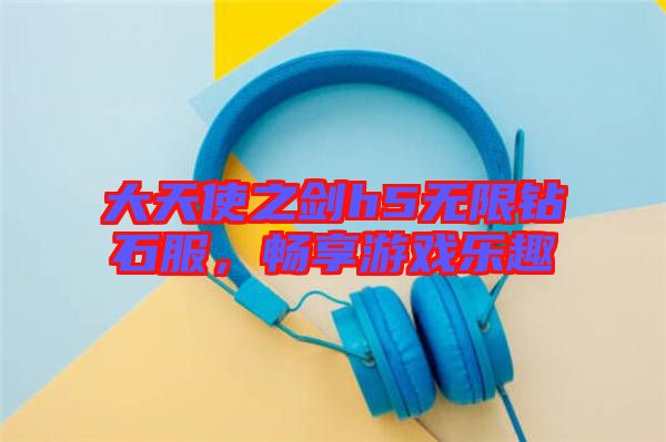 大天使之劍h5無限鉆石服，暢享游戲樂趣