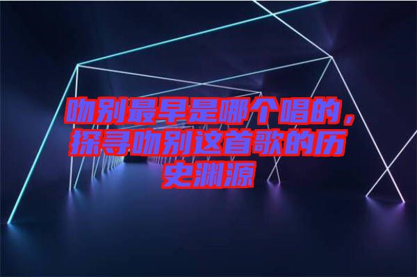 吻別最早是哪個(gè)唱的，探尋吻別這首歌的歷史淵源