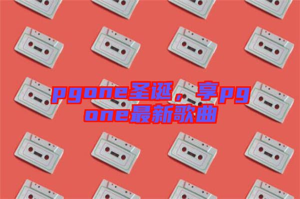 pgone圣誕，享pgone最新歌曲
