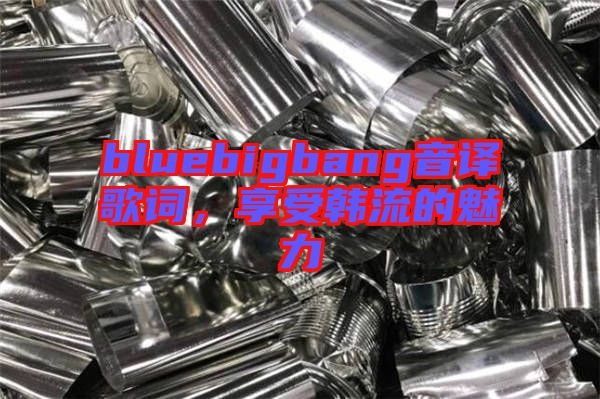 bluebigbang音譯歌詞，享受韓流的魅力