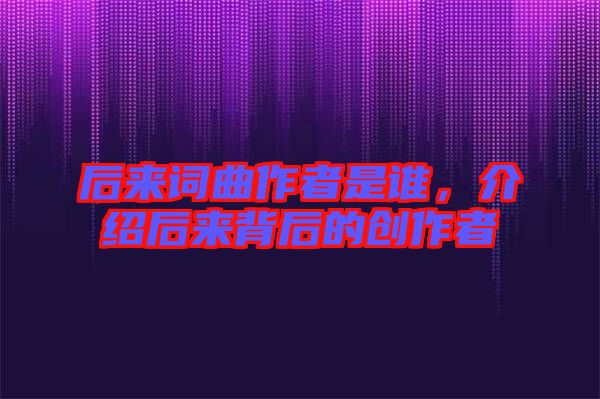 后來詞曲作者是誰，介紹后來背后的創(chuàng)作者
