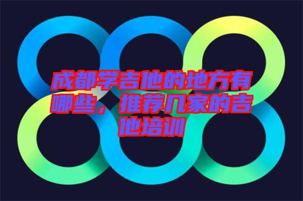 成都學(xué)吉他的地方有哪些，推薦幾家的吉他培訓(xùn)
