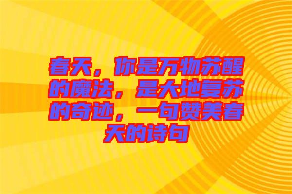春天，你是萬物蘇醒的魔法，是大地復(fù)蘇的奇跡，一句贊美春天的詩句