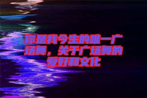 你是我今生的唯一廣場舞，關(guān)于廣場舞的愛好和文化