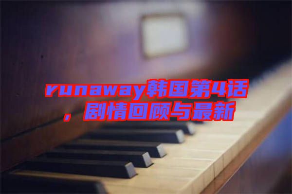 runaway韓國(guó)第4話，劇情回顧與最新