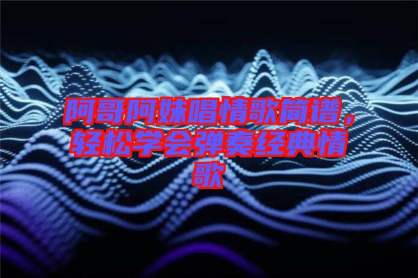 阿哥阿妹唱情歌簡譜，輕松學(xué)會彈奏經(jīng)典情歌