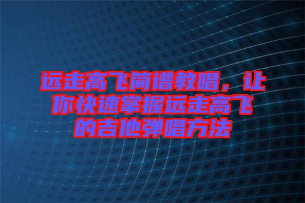 遠(yuǎn)走高飛簡(jiǎn)譜教唱，讓你快速掌握遠(yuǎn)走高飛的吉他彈唱方法