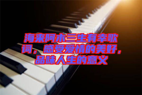 海來阿木三生有幸歌詞，感受愛情的美好，品味人生的意義