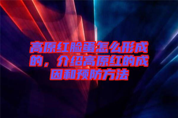 高原紅臉蛋怎么形成的，介紹高原紅的成因和預(yù)防方法