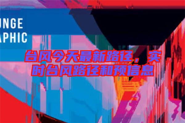 臺風(fēng)今天最新路徑，實時臺風(fēng)路徑和預(yù)信息
