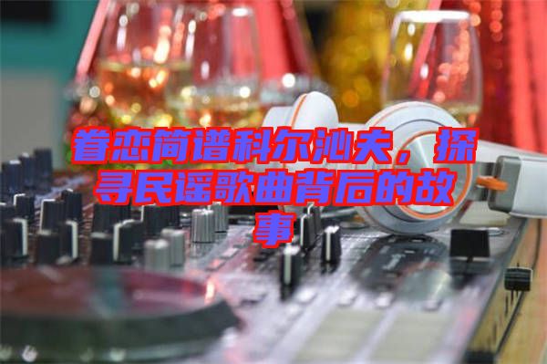 眷戀簡譜科爾沁夫，探尋民謠歌曲背后的故事