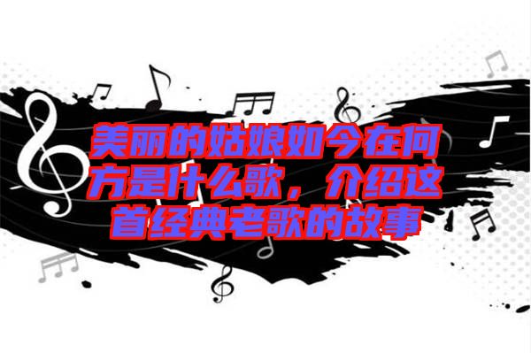 美麗的姑娘如今在何方是什么歌，介紹這首經(jīng)典老歌的故事