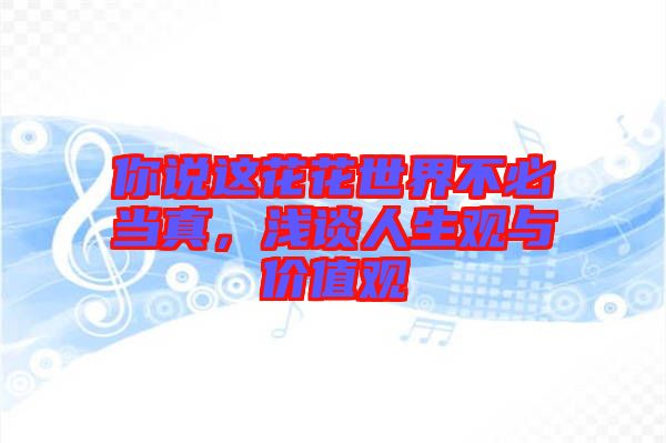 你說這花花世界不必當(dāng)真，淺談人生觀與價(jià)值觀