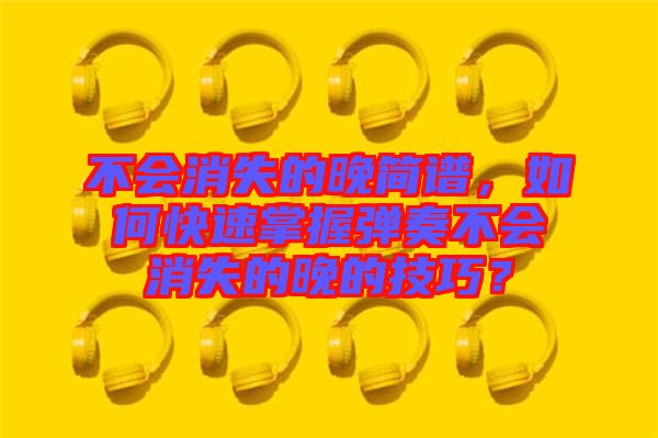 不會(huì)消失的晚簡(jiǎn)譜，如何快速掌握彈奏不會(huì)消失的晚的技巧？