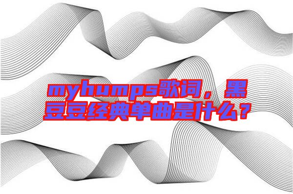 myhumps歌詞，黑豆豆經(jīng)典單曲是什么？