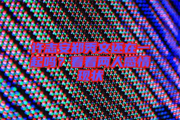 許志安鄭秀文還在一起嗎？看看兩人感情現(xiàn)狀