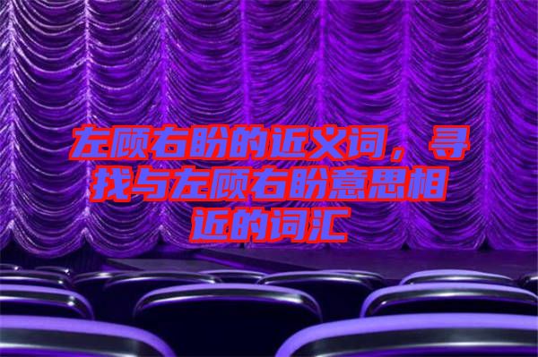 左顧右盼的近義詞，尋找與左顧右盼意思相近的詞匯