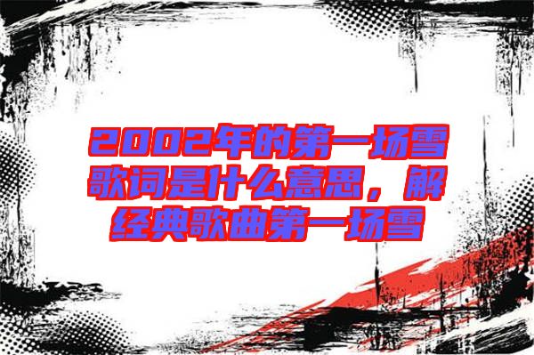 2002年的第一場雪歌詞是什么意思，解經(jīng)典歌曲第一場雪