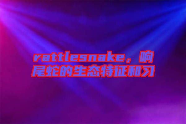 rattlesnake，響尾蛇的生態(tài)特征和習(xí)