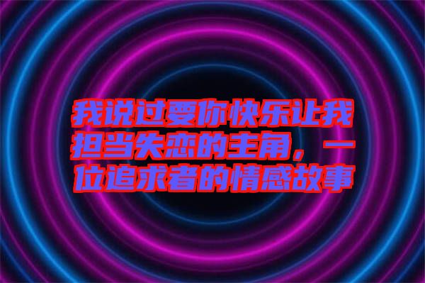 我說過要你快樂讓我擔當失戀的主角，一位追求者的情感故事
