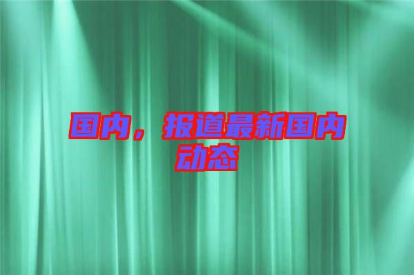 國內(nèi)，報(bào)道最新國內(nèi)動(dòng)態(tài)