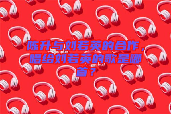 陳升與劉若英的合作，唱給劉若英的歌是哪首？