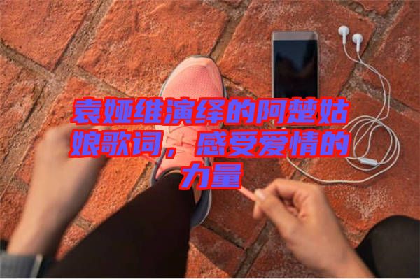 袁婭維演繹的阿楚姑娘歌詞，感受愛情的力量