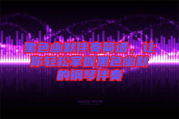 黑色幽默伴奏簡譜，讓你輕松掌握黑色幽默的鋼琴伴奏