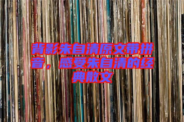 背影朱自清原文帶拼音，感受朱自清的經(jīng)典散文