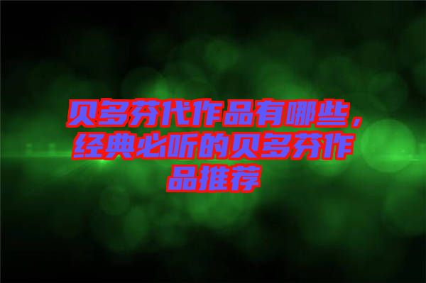 貝多芬代作品有哪些，經(jīng)典必聽的貝多芬作品推薦