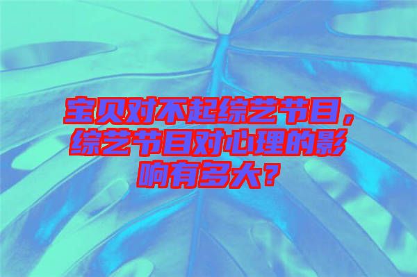 寶貝對不起綜藝節(jié)目，綜藝節(jié)目對心理的影響有多大？